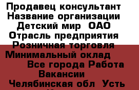 Продавец-консультант › Название организации ­ Детский мир, ОАО › Отрасль предприятия ­ Розничная торговля › Минимальный оклад ­ 25 000 - Все города Работа » Вакансии   . Челябинская обл.,Усть-Катав г.